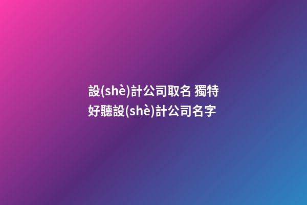 設(shè)計公司取名 獨特好聽設(shè)計公司名字